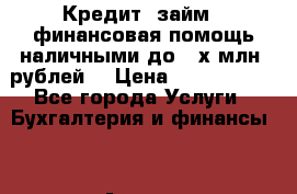 Кредит (займ), финансовая помощь наличными до 3-х млн. рублей. › Цена ­ 3 000 000 - Все города Услуги » Бухгалтерия и финансы   . Адыгея респ.,Адыгейск г.